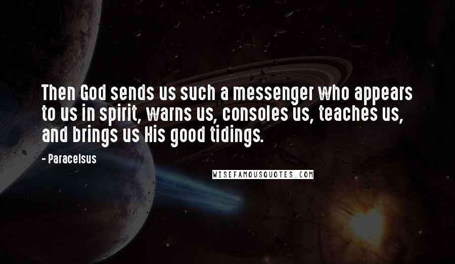 Paracelsus Quotes: Then God sends us such a messenger who appears to us in spirit, warns us, consoles us, teaches us, and brings us His good tidings.