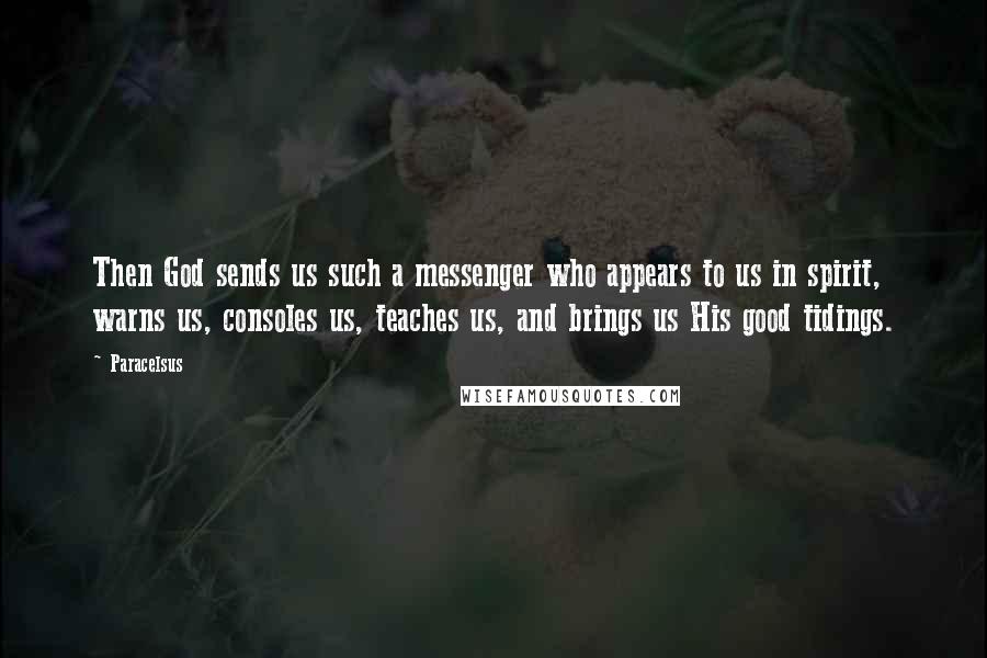 Paracelsus Quotes: Then God sends us such a messenger who appears to us in spirit, warns us, consoles us, teaches us, and brings us His good tidings.