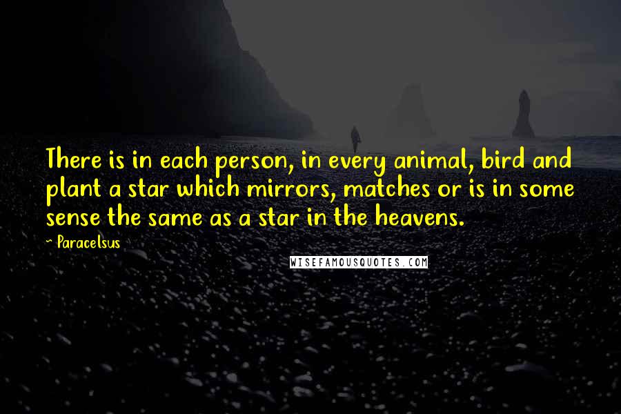 Paracelsus Quotes: There is in each person, in every animal, bird and plant a star which mirrors, matches or is in some sense the same as a star in the heavens.