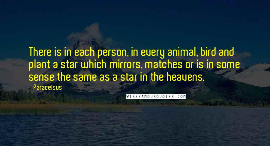 Paracelsus Quotes: There is in each person, in every animal, bird and plant a star which mirrors, matches or is in some sense the same as a star in the heavens.