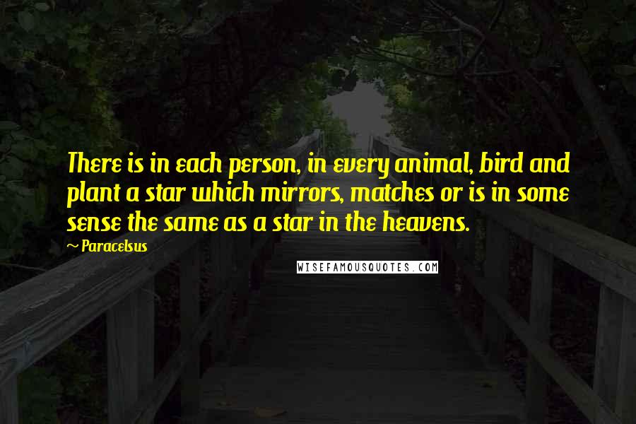 Paracelsus Quotes: There is in each person, in every animal, bird and plant a star which mirrors, matches or is in some sense the same as a star in the heavens.