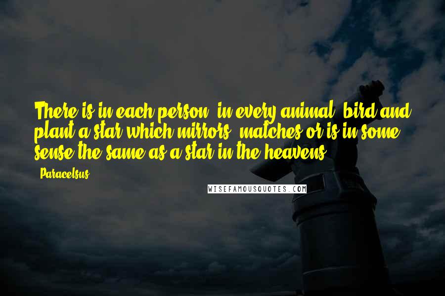 Paracelsus Quotes: There is in each person, in every animal, bird and plant a star which mirrors, matches or is in some sense the same as a star in the heavens.