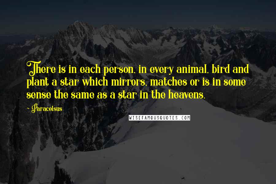 Paracelsus Quotes: There is in each person, in every animal, bird and plant a star which mirrors, matches or is in some sense the same as a star in the heavens.