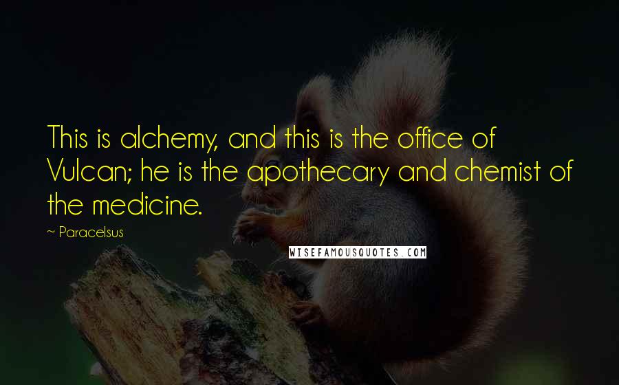 Paracelsus Quotes: This is alchemy, and this is the office of Vulcan; he is the apothecary and chemist of the medicine.