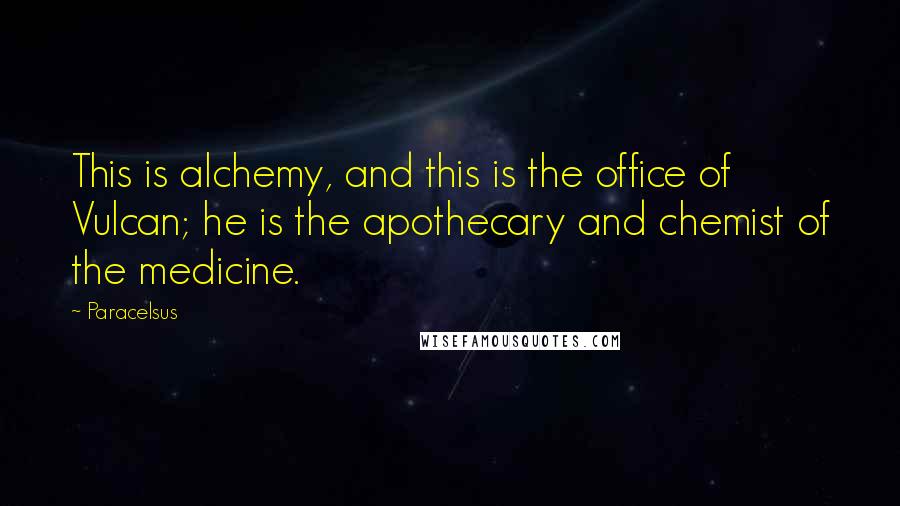 Paracelsus Quotes: This is alchemy, and this is the office of Vulcan; he is the apothecary and chemist of the medicine.