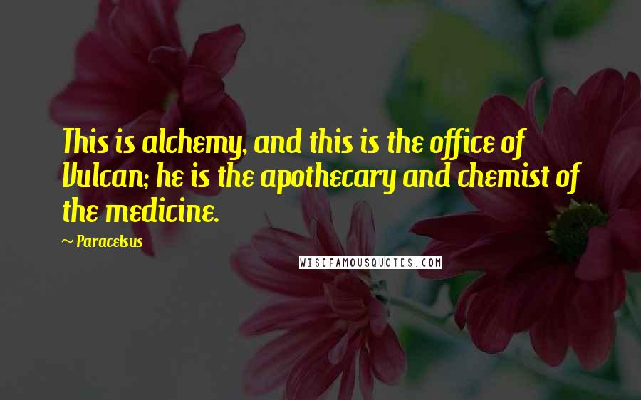 Paracelsus Quotes: This is alchemy, and this is the office of Vulcan; he is the apothecary and chemist of the medicine.