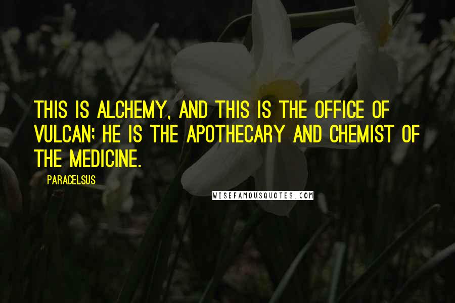 Paracelsus Quotes: This is alchemy, and this is the office of Vulcan; he is the apothecary and chemist of the medicine.