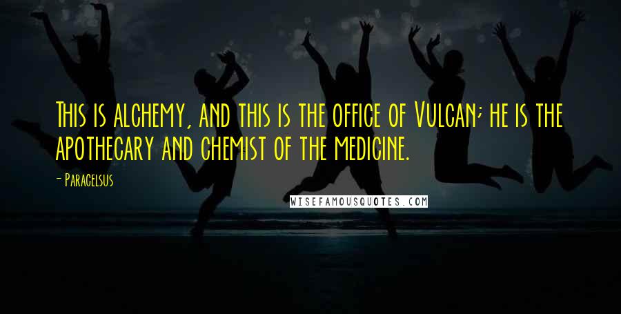 Paracelsus Quotes: This is alchemy, and this is the office of Vulcan; he is the apothecary and chemist of the medicine.