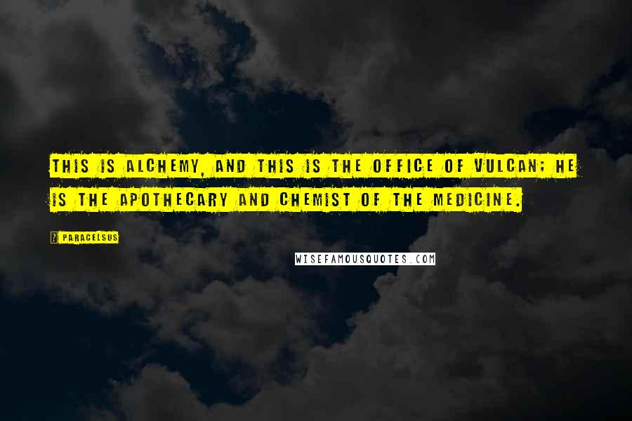 Paracelsus Quotes: This is alchemy, and this is the office of Vulcan; he is the apothecary and chemist of the medicine.