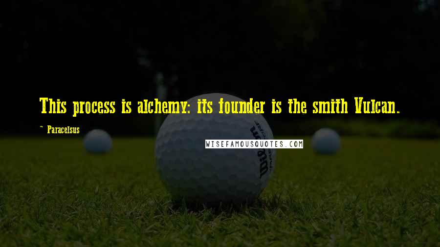 Paracelsus Quotes: This process is alchemy: its founder is the smith Vulcan.