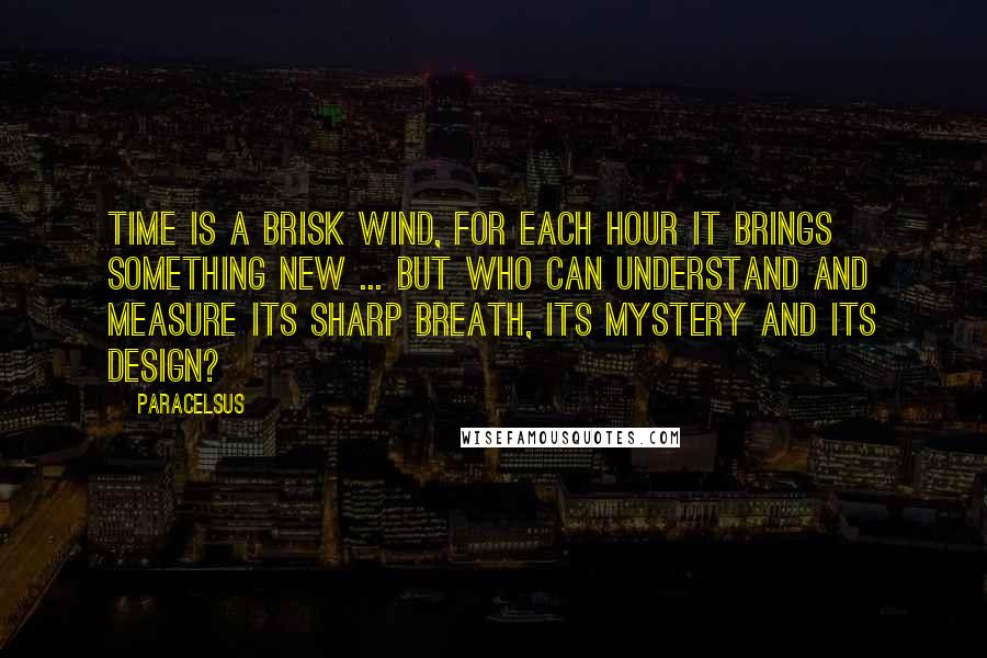 Paracelsus Quotes: Time is a brisk wind, for each hour it brings something new ... but who can understand and measure its sharp breath, its mystery and its design?