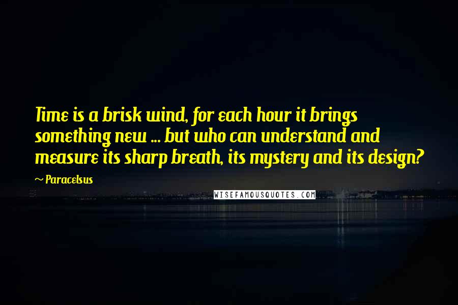 Paracelsus Quotes: Time is a brisk wind, for each hour it brings something new ... but who can understand and measure its sharp breath, its mystery and its design?