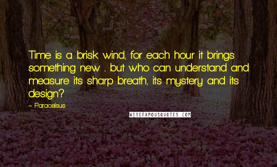 Paracelsus Quotes: Time is a brisk wind, for each hour it brings something new ... but who can understand and measure its sharp breath, its mystery and its design?