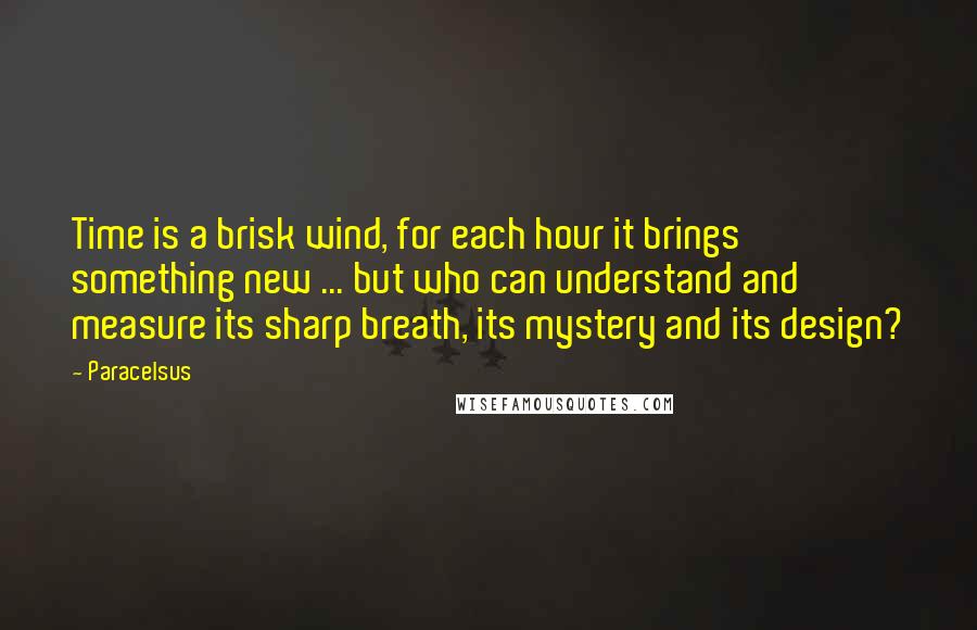 Paracelsus Quotes: Time is a brisk wind, for each hour it brings something new ... but who can understand and measure its sharp breath, its mystery and its design?