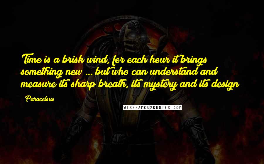 Paracelsus Quotes: Time is a brisk wind, for each hour it brings something new ... but who can understand and measure its sharp breath, its mystery and its design?