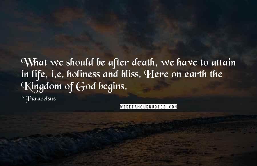 Paracelsus Quotes: What we should be after death, we have to attain in life, i.e. holiness and bliss. Here on earth the Kingdom of God begins.