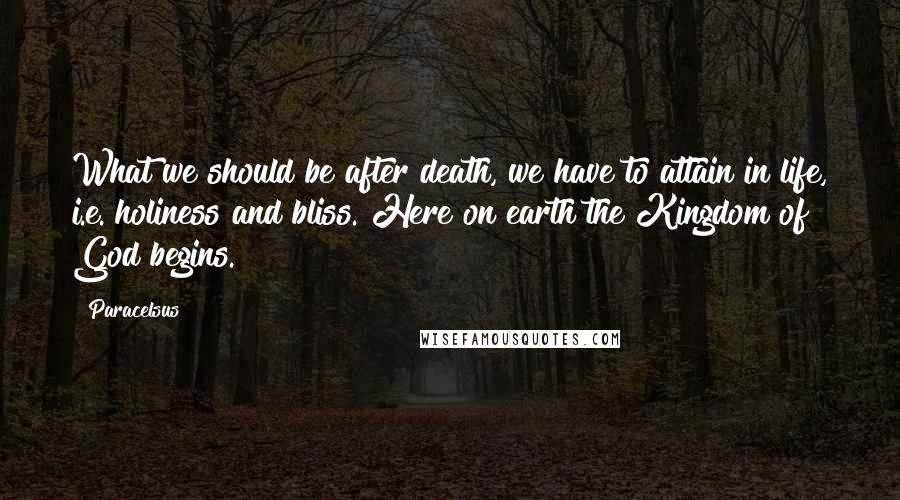 Paracelsus Quotes: What we should be after death, we have to attain in life, i.e. holiness and bliss. Here on earth the Kingdom of God begins.