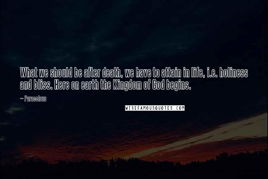 Paracelsus Quotes: What we should be after death, we have to attain in life, i.e. holiness and bliss. Here on earth the Kingdom of God begins.