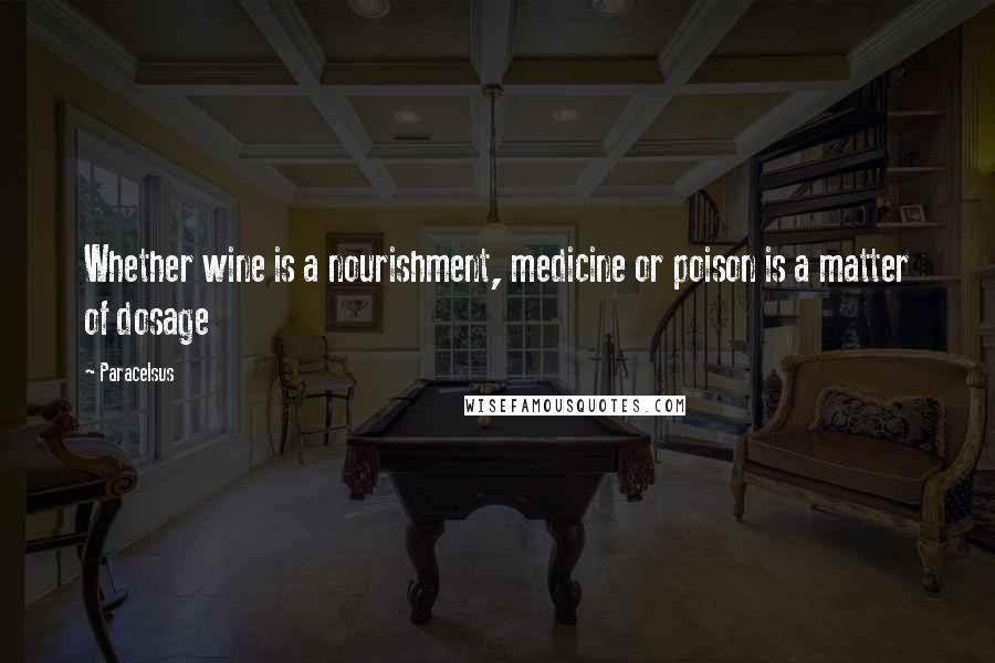 Paracelsus Quotes: Whether wine is a nourishment, medicine or poison is a matter of dosage