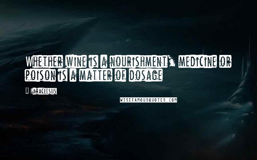 Paracelsus Quotes: Whether wine is a nourishment, medicine or poison is a matter of dosage