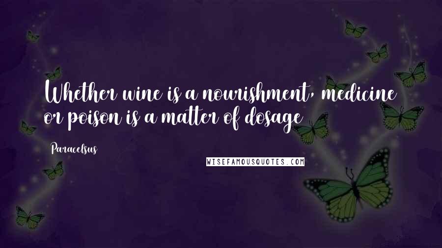 Paracelsus Quotes: Whether wine is a nourishment, medicine or poison is a matter of dosage