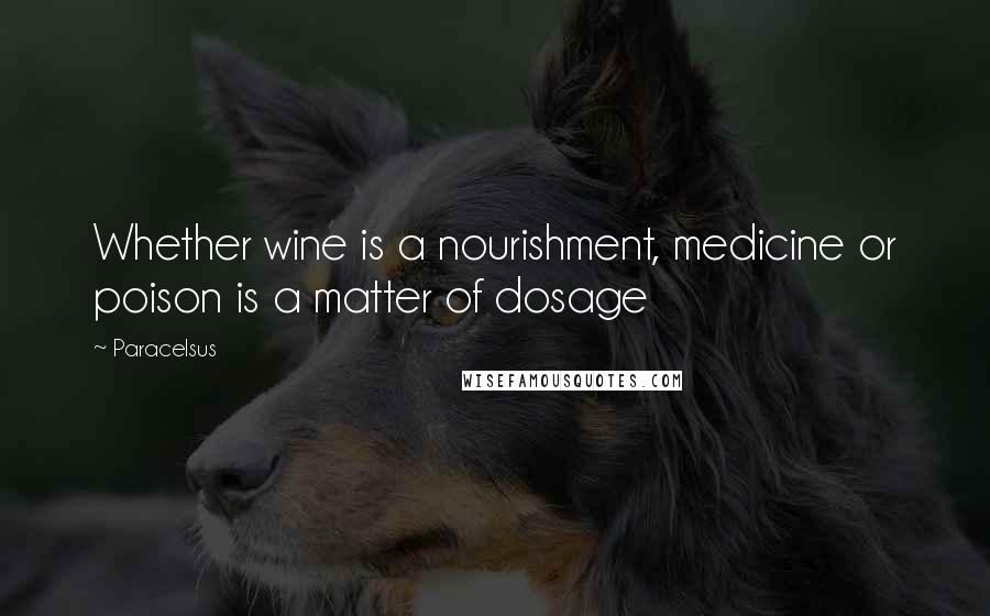 Paracelsus Quotes: Whether wine is a nourishment, medicine or poison is a matter of dosage