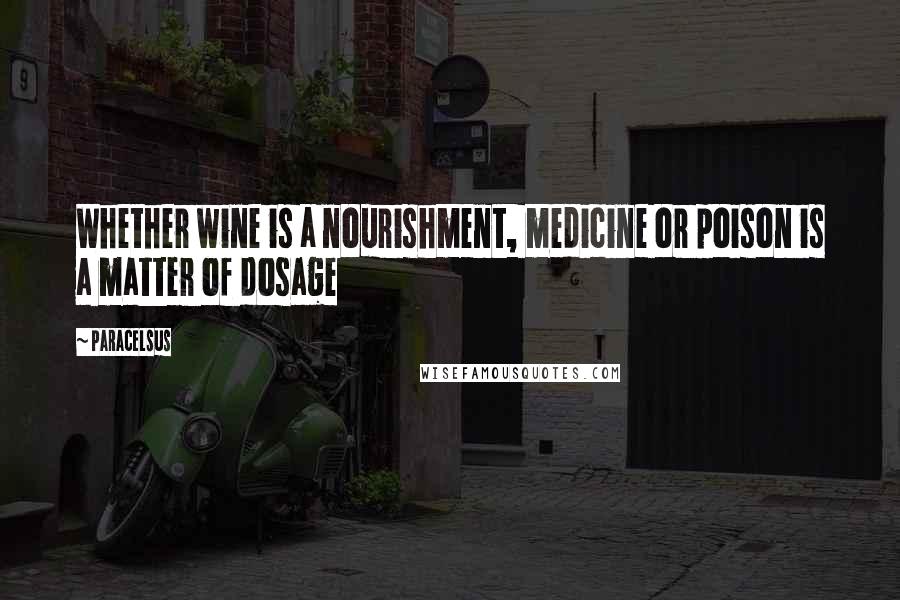Paracelsus Quotes: Whether wine is a nourishment, medicine or poison is a matter of dosage