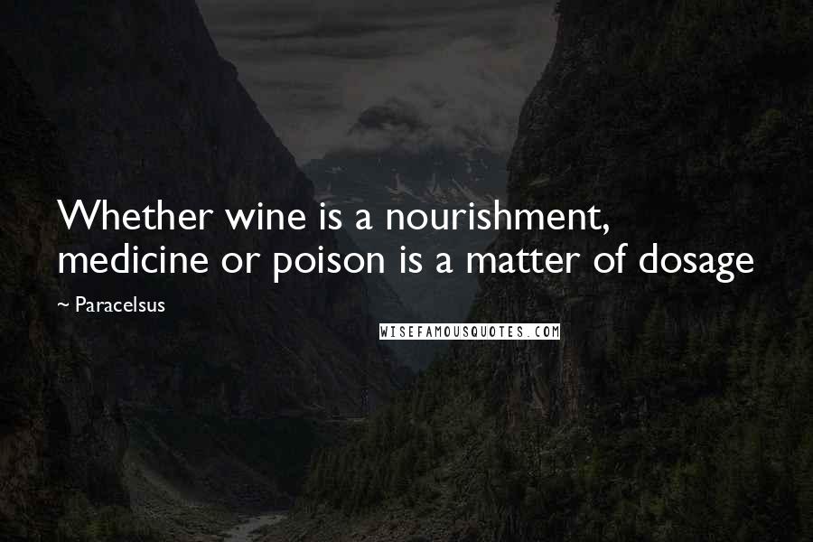 Paracelsus Quotes: Whether wine is a nourishment, medicine or poison is a matter of dosage