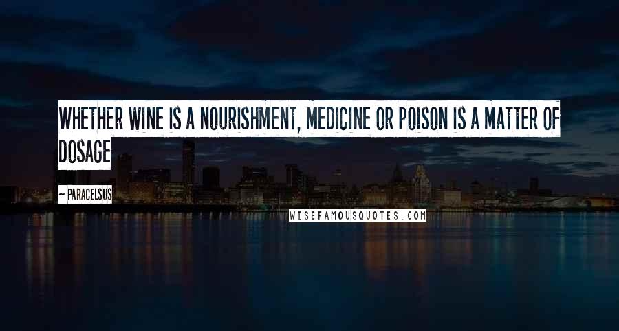 Paracelsus Quotes: Whether wine is a nourishment, medicine or poison is a matter of dosage