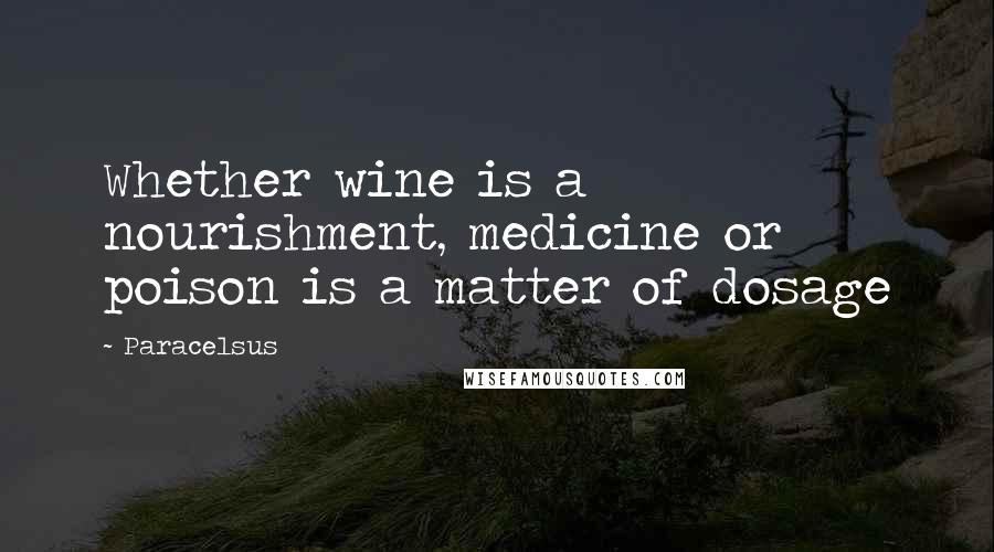 Paracelsus Quotes: Whether wine is a nourishment, medicine or poison is a matter of dosage