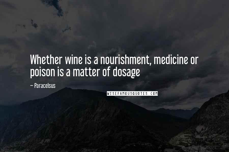 Paracelsus Quotes: Whether wine is a nourishment, medicine or poison is a matter of dosage