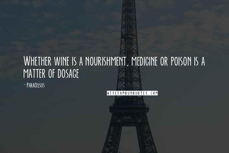 Paracelsus Quotes: Whether wine is a nourishment, medicine or poison is a matter of dosage