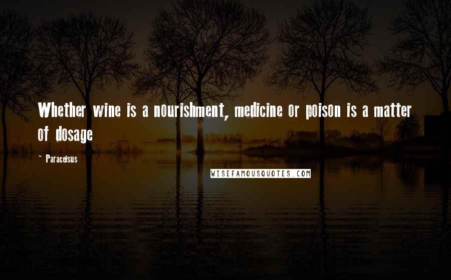 Paracelsus Quotes: Whether wine is a nourishment, medicine or poison is a matter of dosage