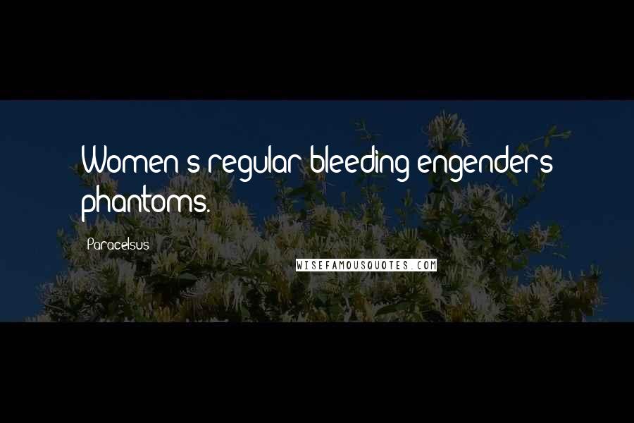 Paracelsus Quotes: Women's regular bleeding engenders phantoms.