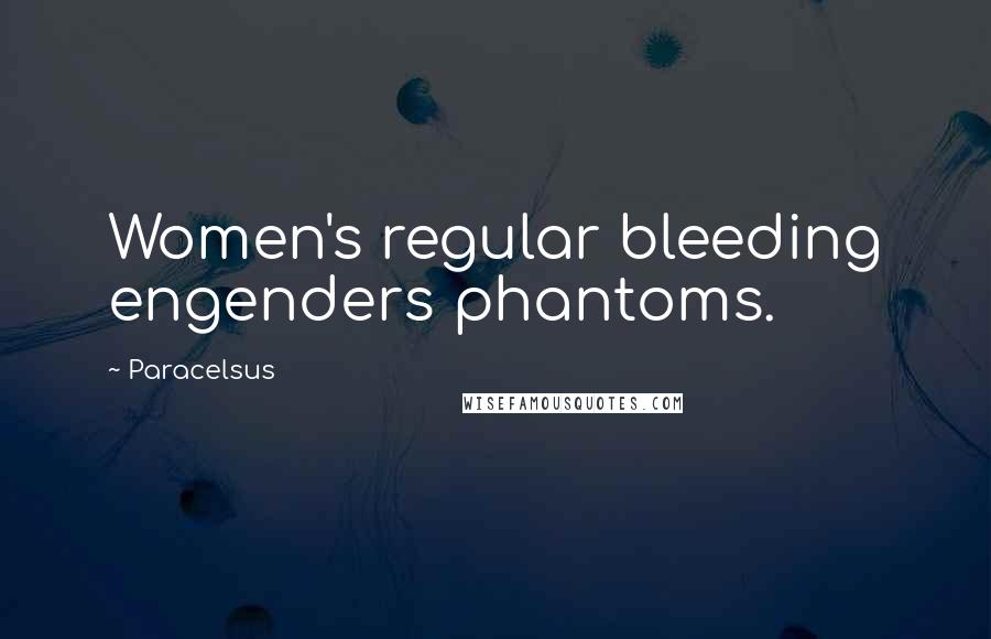 Paracelsus Quotes: Women's regular bleeding engenders phantoms.