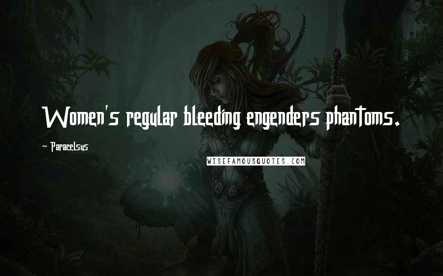 Paracelsus Quotes: Women's regular bleeding engenders phantoms.