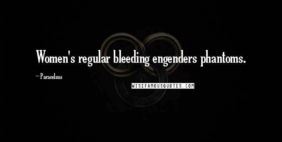 Paracelsus Quotes: Women's regular bleeding engenders phantoms.