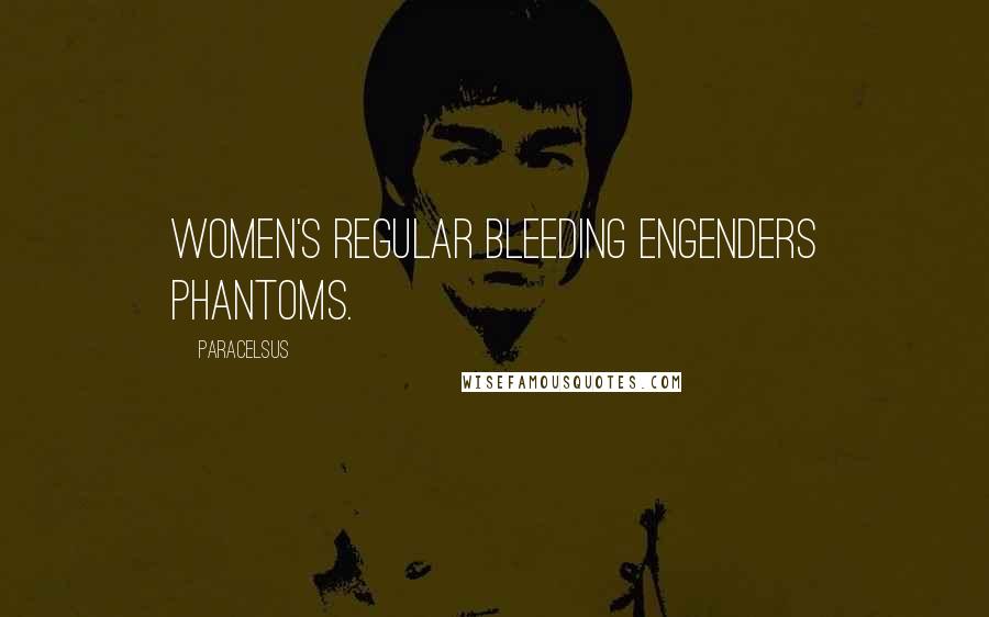 Paracelsus Quotes: Women's regular bleeding engenders phantoms.