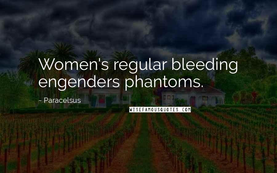 Paracelsus Quotes: Women's regular bleeding engenders phantoms.