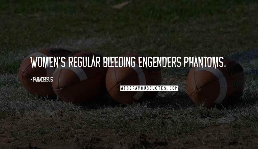 Paracelsus Quotes: Women's regular bleeding engenders phantoms.