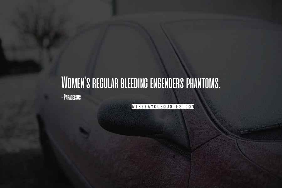 Paracelsus Quotes: Women's regular bleeding engenders phantoms.