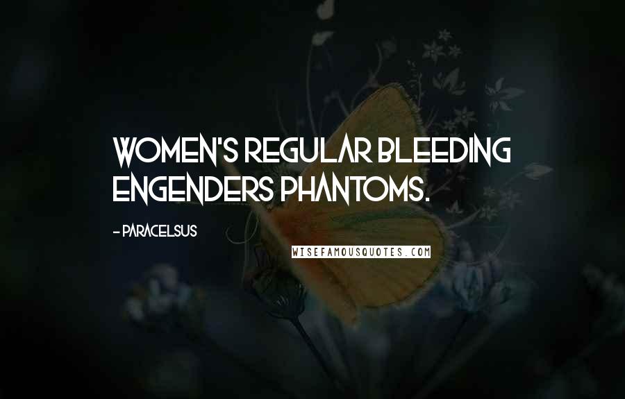 Paracelsus Quotes: Women's regular bleeding engenders phantoms.