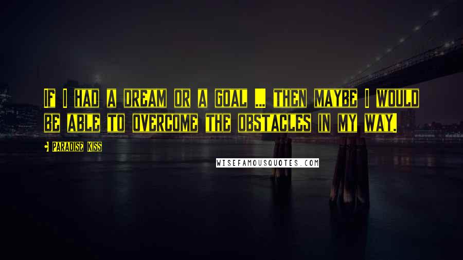 Paradise Kiss Quotes: If I had a dream or a goal ... then maybe I would be able to overcome the obstacles in my way.