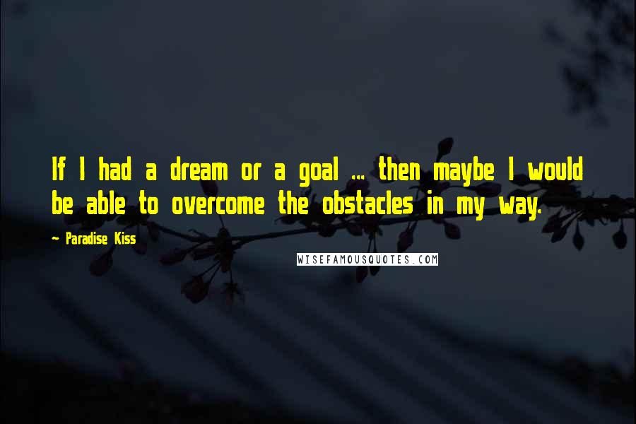 Paradise Kiss Quotes: If I had a dream or a goal ... then maybe I would be able to overcome the obstacles in my way.