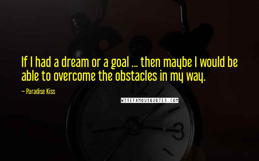 Paradise Kiss Quotes: If I had a dream or a goal ... then maybe I would be able to overcome the obstacles in my way.