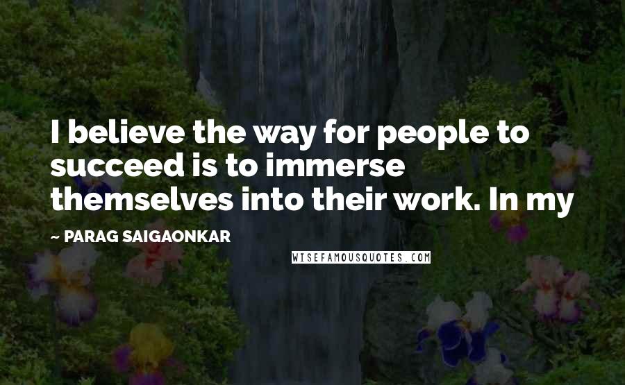 PARAG SAIGAONKAR Quotes: I believe the way for people to succeed is to immerse themselves into their work. In my