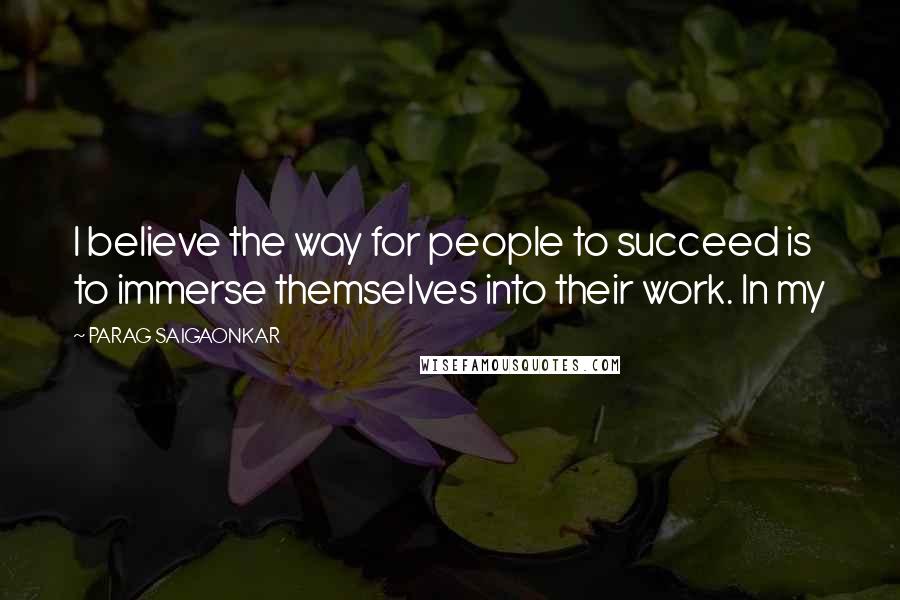 PARAG SAIGAONKAR Quotes: I believe the way for people to succeed is to immerse themselves into their work. In my