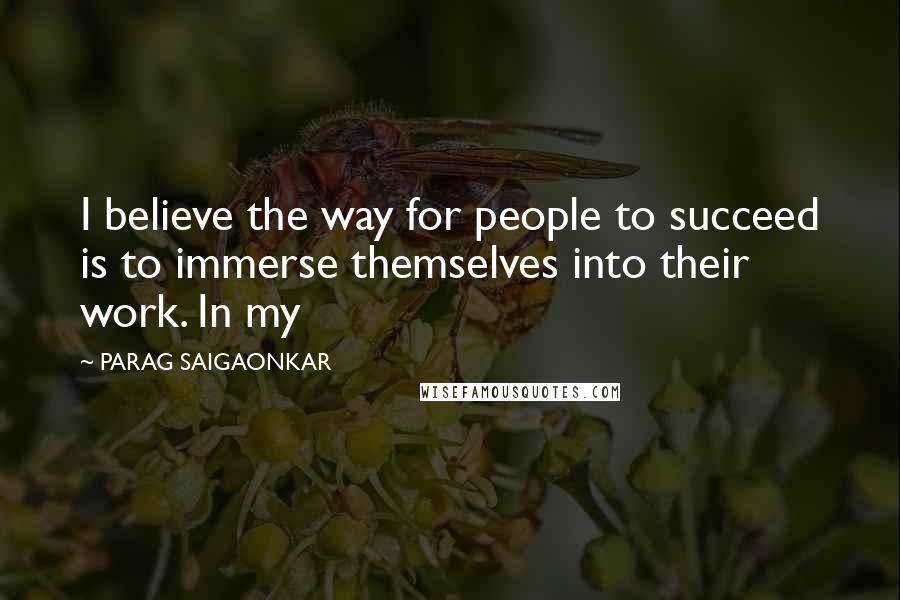 PARAG SAIGAONKAR Quotes: I believe the way for people to succeed is to immerse themselves into their work. In my