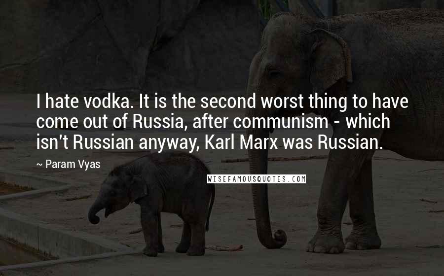 Param Vyas Quotes: I hate vodka. It is the second worst thing to have come out of Russia, after communism - which isn't Russian anyway, Karl Marx was Russian.