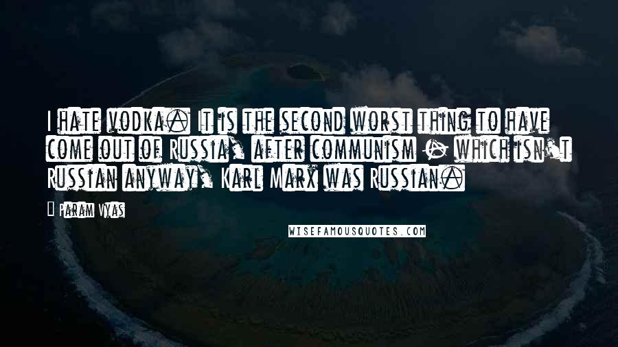 Param Vyas Quotes: I hate vodka. It is the second worst thing to have come out of Russia, after communism - which isn't Russian anyway, Karl Marx was Russian.